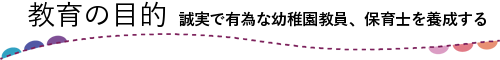 教育の目的 誠実で有為な幼稚園教員、保育士を養成する