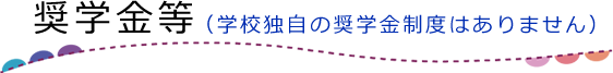 奨学金等（学校独自の奨学金制度はありません。）